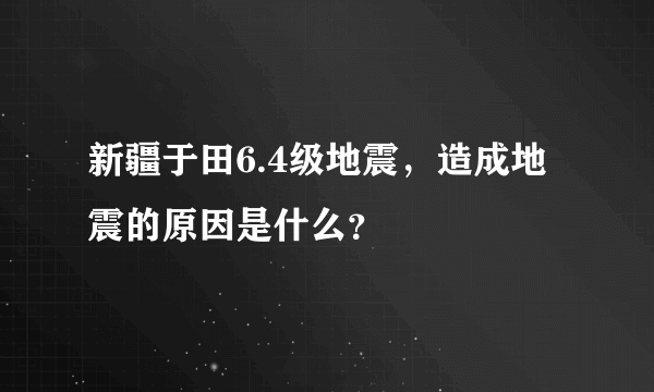 新疆于田6.4级地震，造成地震的原因是什么？