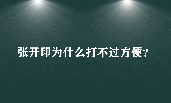 张开印为什么打不过方便？