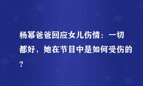 杨幂爸爸回应女儿伤情：一切都好，她在节目中是如何受伤的？