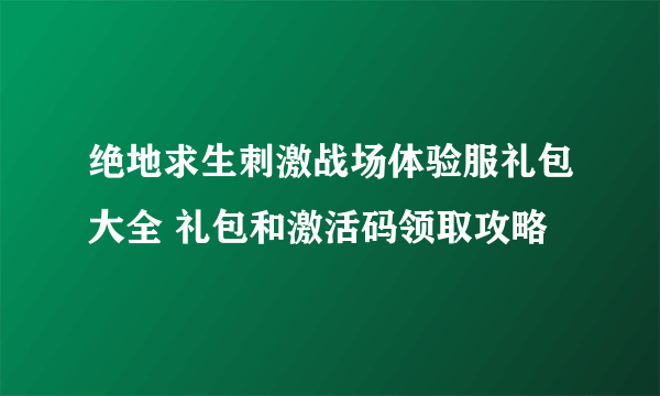 绝地求生刺激战场体验服礼包大全 礼包和激活码领取攻略