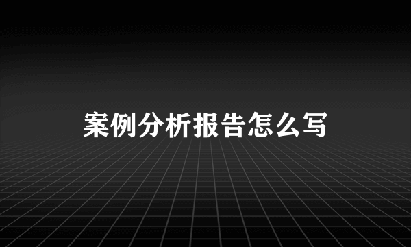 案例分析报告怎么写