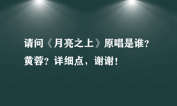 请问《月亮之上》原唱是谁？黄蓉？详细点，谢谢！