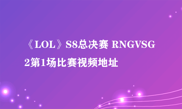 《LOL》S8总决赛 RNGVSG2第1场比赛视频地址