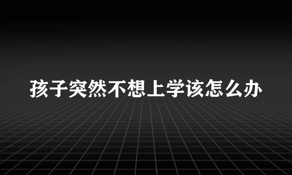 孩子突然不想上学该怎么办