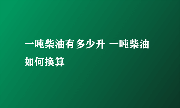 一吨柴油有多少升 一吨柴油如何换算