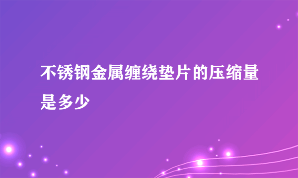 不锈钢金属缠绕垫片的压缩量是多少