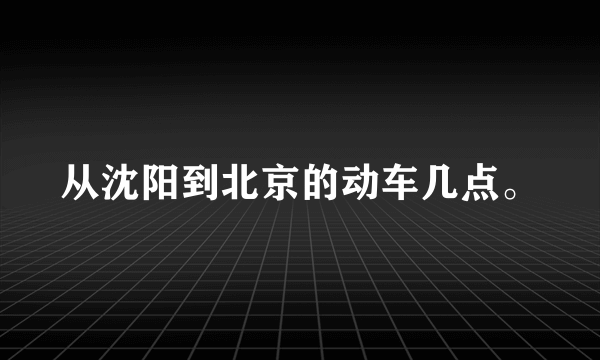 从沈阳到北京的动车几点。