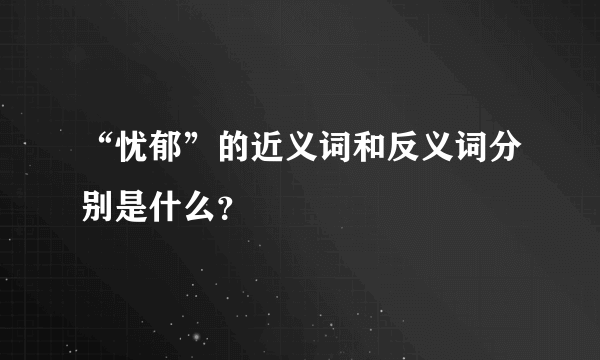 “忧郁”的近义词和反义词分别是什么？