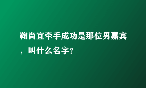 鞠尚宜牵手成功是那位男嘉宾，叫什么名字？