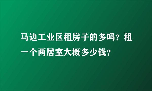 马边工业区租房子的多吗？租一个两居室大概多少钱？