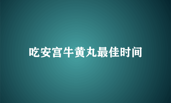 吃安宫牛黄丸最佳时间