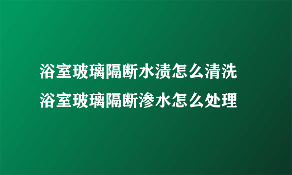 浴室玻璃隔断水渍怎么清洗 浴室玻璃隔断渗水怎么处理