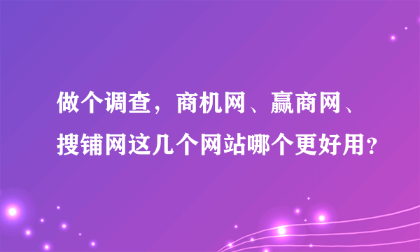 做个调查，商机网、赢商网、搜铺网这几个网站哪个更好用？