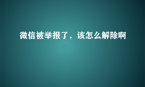 微信被举报了，该怎么解除啊