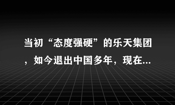 当初“态度强硬”的乐天集团，如今退出中国多年，现在发展怎样呢