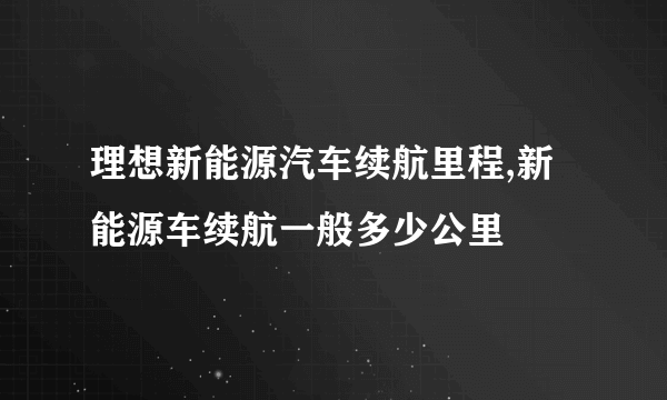 理想新能源汽车续航里程,新能源车续航一般多少公里