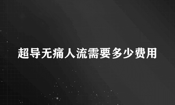 超导无痛人流需要多少费用