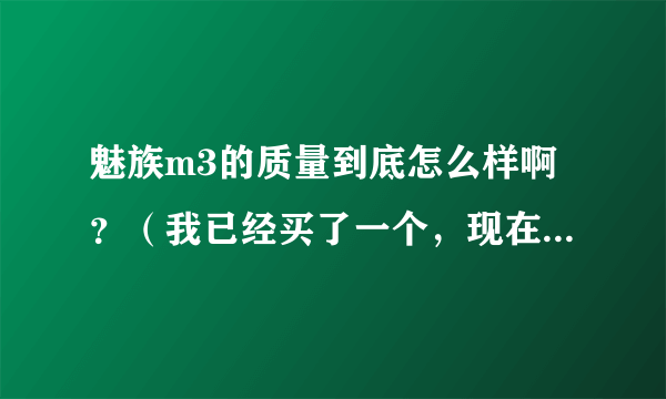 魅族m3的质量到底怎么样啊？（我已经买了一个，现在在可退货期限内）