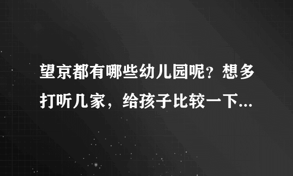 望京都有哪些幼儿园呢？想多打听几家，给孩子比较一下。有了解的求推荐？