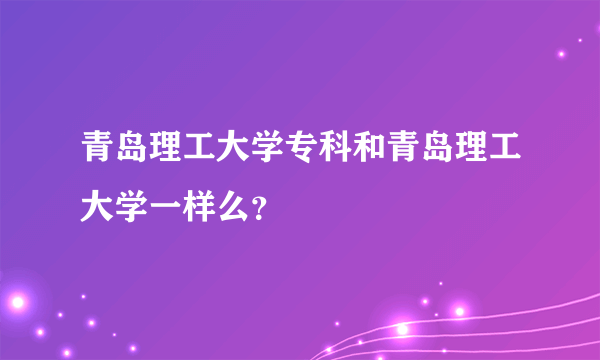 青岛理工大学专科和青岛理工大学一样么？