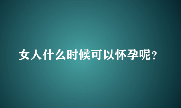 女人什么时候可以怀孕呢？