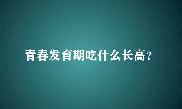 青春发育期吃什么长高？