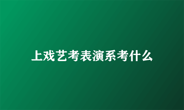 上戏艺考表演系考什么