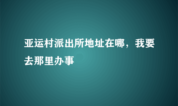 亚运村派出所地址在哪，我要去那里办事