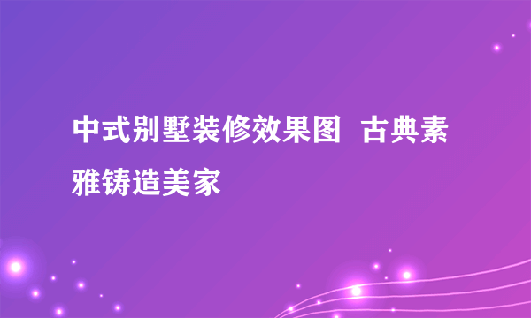 中式别墅装修效果图  古典素雅铸造美家