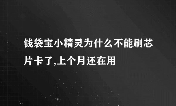 钱袋宝小精灵为什么不能刷芯片卡了,上个月还在用