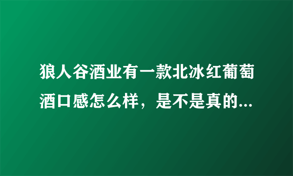 狼人谷酒业有一款北冰红葡萄酒口感怎么样，是不是真的北冰红啊？