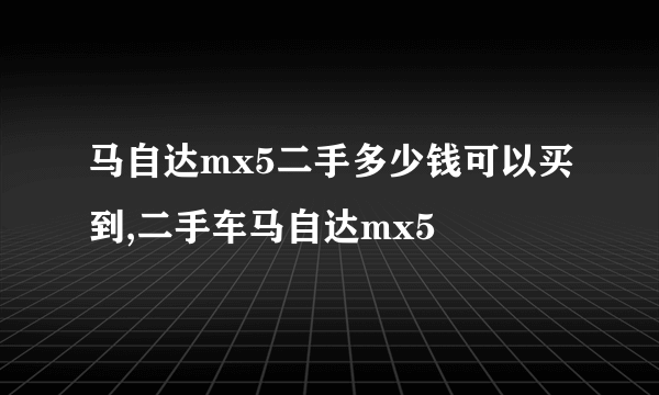 马自达mx5二手多少钱可以买到,二手车马自达mx5