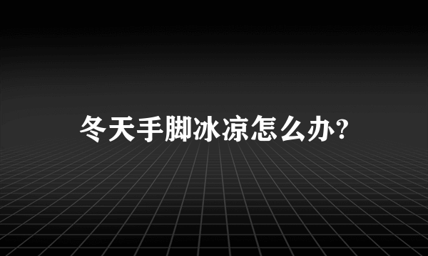 冬天手脚冰凉怎么办?