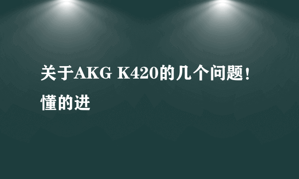 关于AKG K420的几个问题！懂的进