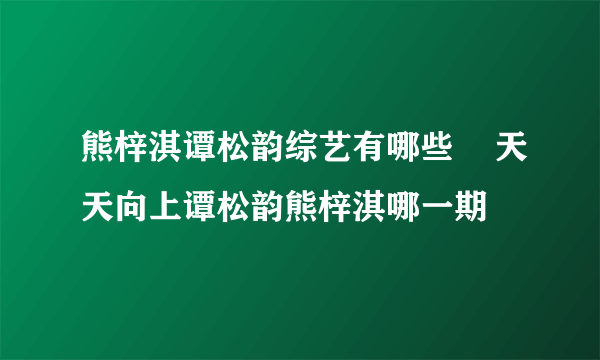 熊梓淇谭松韵综艺有哪些    天天向上谭松韵熊梓淇哪一期