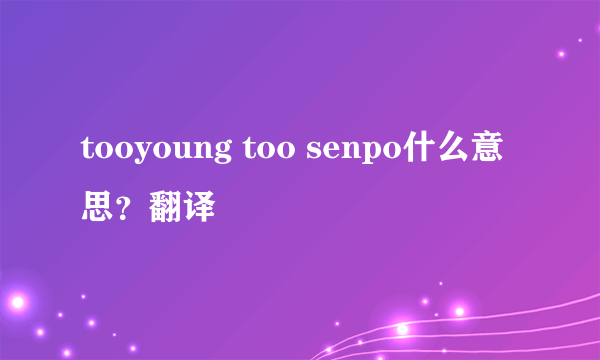 tooyoung too senpo什么意思？翻译