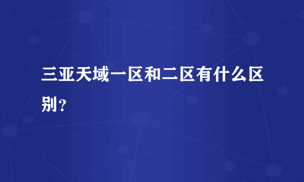 三亚天域一区和二区有什么区别？