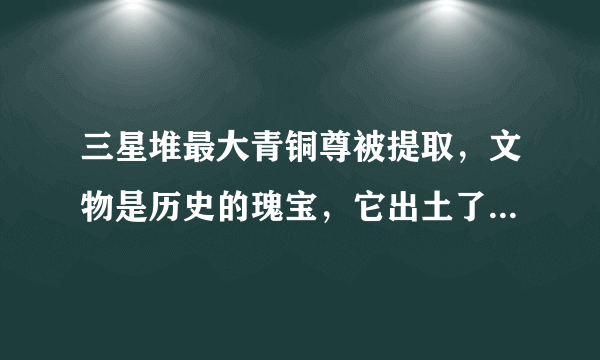 三星堆最大青铜尊被提取，文物是历史的瑰宝，它出土了哪些著名文物？