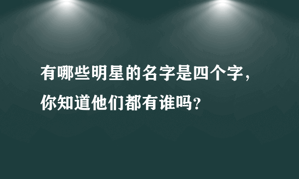 有哪些明星的名字是四个字，你知道他们都有谁吗？