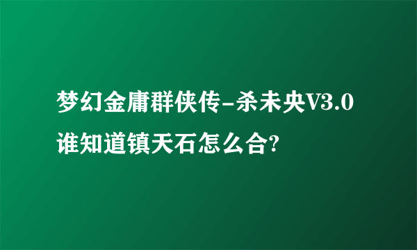 梦幻金庸群侠传-杀未央V3.0 谁知道镇天石怎么合?