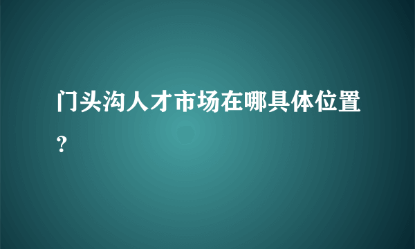 门头沟人才市场在哪具体位置？