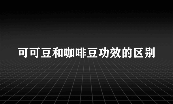 可可豆和咖啡豆功效的区别