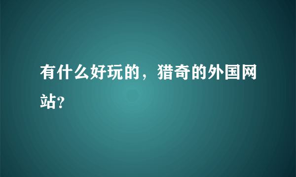 有什么好玩的，猎奇的外国网站？