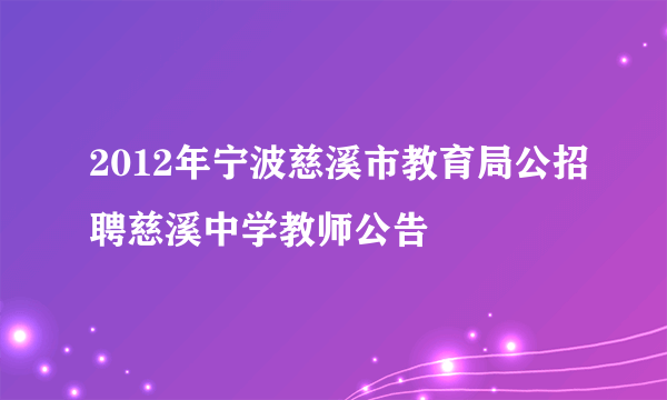 2012年宁波慈溪市教育局公招聘慈溪中学教师公告