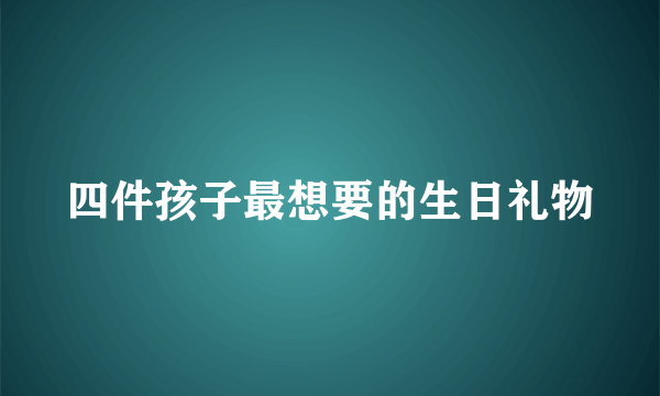 四件孩子最想要的生日礼物