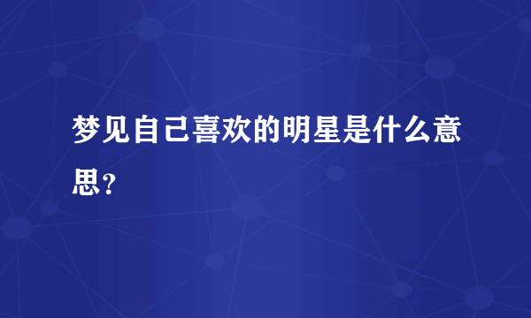 梦见自己喜欢的明星是什么意思？