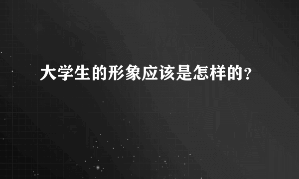 大学生的形象应该是怎样的？