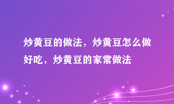 炒黄豆的做法，炒黄豆怎么做好吃，炒黄豆的家常做法