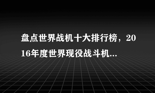 盘点世界战机十大排行榜，2016年度世界现役战斗机综合排行