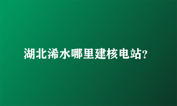 湖北浠水哪里建核电站？